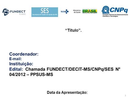 “Título”. Coordenador: E-mail: Instituição: Edital: Chamada FUNDECT/DECIT-MS/CNPq/SES N° 04/2012 – PPSUS-MS Data da Apresentação: 1.