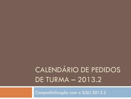 CALENDÁRIO DE PEDIDOS DE TURMA – 2013.2 Compatibilização com o SiSU 2013.2.