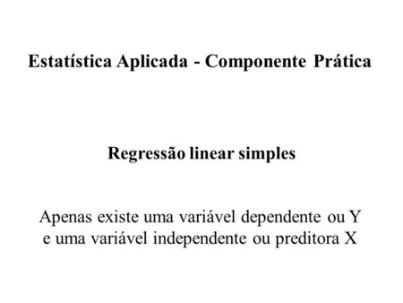 Regressão linear simples Apenas existe uma variável dependente ou Y e uma variável independente ou preditora X Estatística Aplicada - Componente Prática.