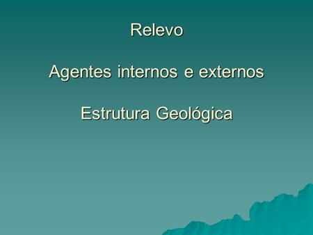 Relevo Agentes internos e externos Estrutura Geológica