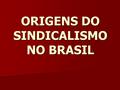 ORIGENS DO SINDICALISMO NO BRASIL