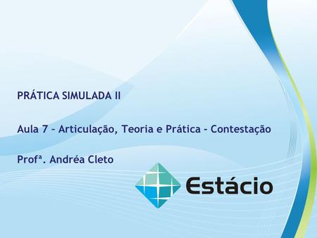 PRÁTICA SIMULADA II Aula 7 – Articulação, Teoria e Prática - Contestação Profª. Andréa Cleto.