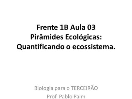 Frente 1B Aula 03 Pirâmides Ecológicas: Quantificando o ecossistema.