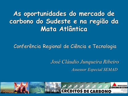 José Cláudio Junqueira Ribeiro José Cláudio Junqueira Ribeiro Assessor Especial SEMAD As oportunidades do mercado de carbono do Sudeste e na região da.