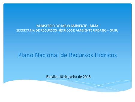 MINISTÉRIO DO MEIO AMBIENTE - MMA SECRETARIA DE RECURSOS HÍDRICOS E AMBIENTE URBANO – SRHU Plano Nacional de Recursos Hídricos Brasília, 10 de junho.