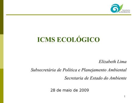 1 ICMS ECOLÓGICO Elizabeth Lima Subsecretária de Política e Planejamento Ambiental Secretaria de Estado do Ambiente 28 de maio de 2009.