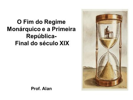 O Fim do Regime Monárquico e a Primeira República- Final do século XIX Prof. Alan.