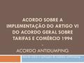 ACORDO SOBRE A IMPLEMENTAÇÃO DO ARTIGO VI DO ACORDO GERAL SOBRE TARIFAS E COMÉRCIO 1994 - ACORDO ANTIDUMPING Acordo sobre a aplicação de medidas antidumping.