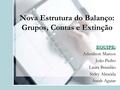 Nova Estrutura do Balanço: Grupos, Contas e Extinção EQUIPE: Adenilson Marcos João Pedro Laura Brandão Sirley Almeida Sarah Aguiar.