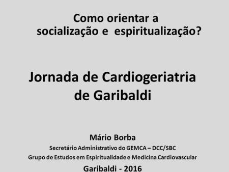 Como orientar a socialização e espiritualização? Jornada de Cardiogeriatria de Garibaldi Mário Borba Secretário Administrativo do GEMCA – DCC/SBC Grupo.
