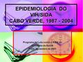 1 EPIDEMIOLOGIA DO VIH/SIDA CABO VERDE, 1987 - 2004 Programa de Luta contra a SIDA do Ministério da Saúde Praia, Novembro de 2005.