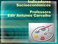 Indicadores Socioeconômicos Professora Edir Antunes Carvalho.