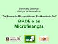 BRDE e as Microfinanças Seminário Estadual Diálogos de Convergência: “Os Rumos do Microcrédito no Rio Grande do Sul”