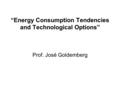 “Energy Consumption Tendencies and Technological Options” Prof. José Goldemberg.