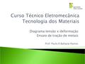 Diagrama tensão x deformação Ensaio de tração de metais Curso Técnico Eletromecânica Tecnologia dos Materiais Prof. Paulo A Baltazar Ramos.