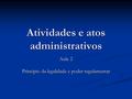 Atividades e atos administrativos Aula 2 Princípio da legalidade e poder regulamentar.