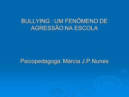 BULLYING : UM FENÔMENO DE AGRESSÃO NA ESCOLA Psicopedagoga: Márcia J.P.Nunes.
