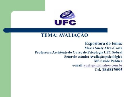 TEMA: AVALIAÇÃO Expositora do tema: Maria Suely Alves Costa Professora Assistente do Curso de Psicologia UFC Sobral Setor de estudo: Avaliação psicológica.