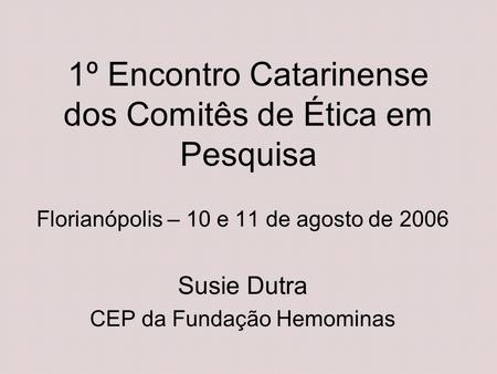1º Encontro Catarinense dos Comitês de Ética em Pesquisa Florianópolis – 10 e 11 de agosto de 2006 Susie Dutra CEP da Fundação Hemominas.