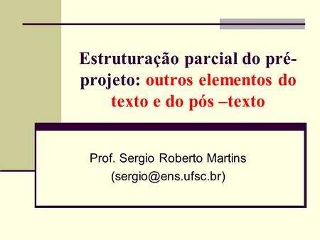 Estruturação parcial do pré- projeto: outros elementos do texto e do pós –texto Prof. Sergio Roberto Martins