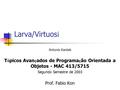 Larva/Virtuos í Antonio Kantek T ó picos Avan ç ados de Programa ç ão Orientada a Objetos - MAC 413/5715 Segundo Semestre de 2003 Prof. Fabio Kon.