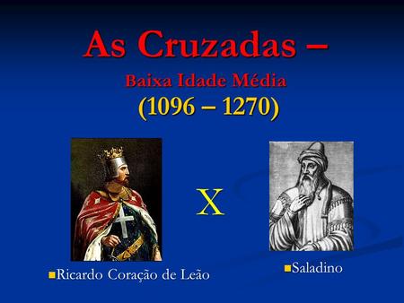 As Cruzadas – B aixa Idade Média (1096 – 1270) X Ricardo Coração de Leão Ricardo Coração de Leão Saladino Saladino.