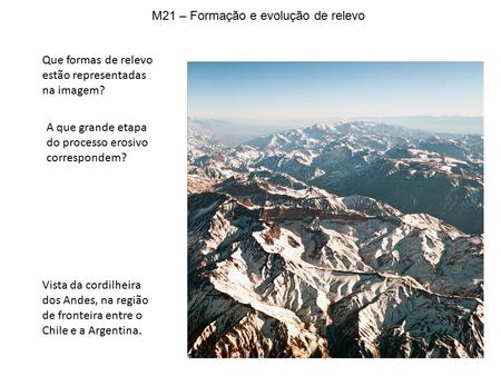 M21 – Formação e evolução de relevo Que formas de relevo estão representadas na imagem? Vista da cordilheira dos Andes, na região de fronteira entre o.