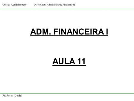 Curso: AdministraçãoDisciplina: Administração Financeira I Professor: Daniel ADM. FINANCEIRA I AULA 11.