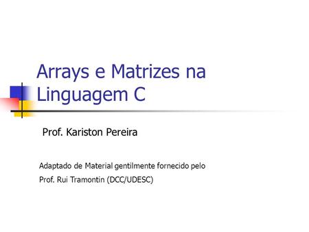 Arrays e Matrizes na Linguagem C Prof. Kariston Pereira Adaptado de Material gentilmente fornecido pelo Prof. Rui Tramontin (DCC/UDESC)
