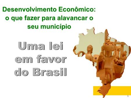 1 Uma lei em favor do Brasil Uma lei em favor do Brasil Desenvolvimento Econômico: o que fazer para alavancar o seu município.