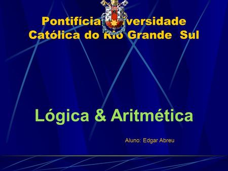 Pontifícia Universidade Católica do Rio Grande Sul Lógica & Aritmética Aluno: Edgar Abreu.