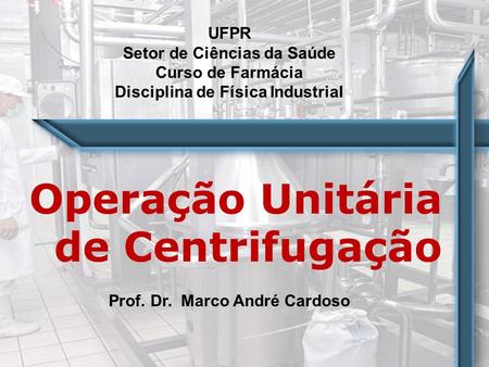 UFPR Setor de Ciências da Saúde Curso de Farmácia Disciplina de Física Industrial Operação Unitária de Centrifugação Prof. Dr. Marco André Cardoso.