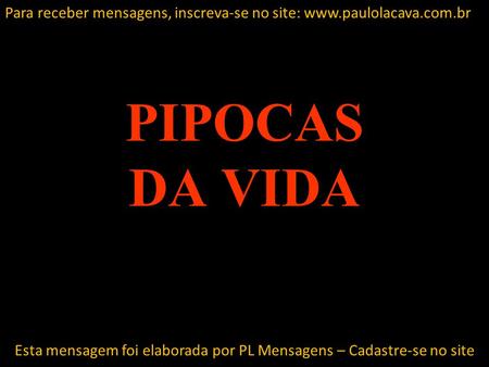PIPOCAS DA VIDA Esta mensagem foi elaborada por PL Mensagens – Cadastre-se no site Para receber mensagens, inscreva-se no site: www.paulolacava.com.br.