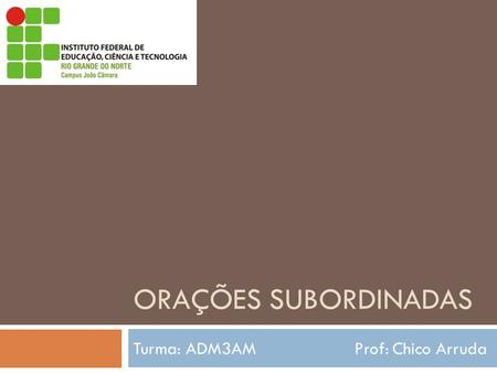 ORAÇÕES SUBORDINADAS Turma: ADM3AM Prof: Chico Arruda.