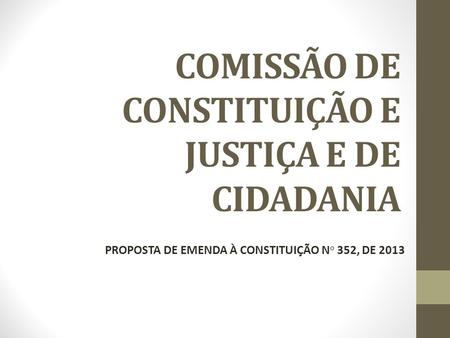COMISSÃO DE CONSTITUIÇÃO E JUSTIÇA E DE CIDADANIA PROPOSTA DE EMENDA À CONSTITUIÇÃO N o 352, DE 2013.