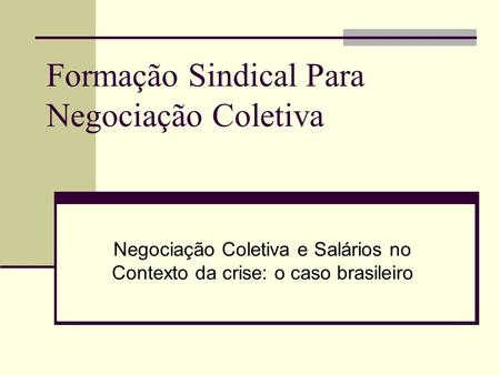 Formação Sindical Para Negociação Coletiva Negociação Coletiva e Salários no Contexto da crise: o caso brasileiro.
