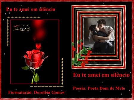 Eu te amei em silêncio Eu te amei em silêncio Formatação: Dorotéia Gomes Poesia: Poeta Dom de Melo.