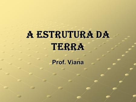 A Estrutura da Terra Prof. Viana. Placas Tectônicas.
