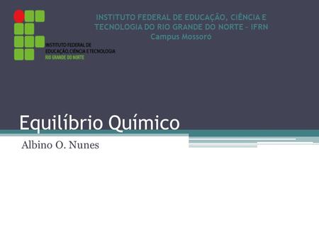 Equilíbrio Químico Albino O. Nunes INSTITUTO FEDERAL DE EDUCAÇÃO, CIÊNCIA E TECNOLOGIA DO RIO GRANDE DO NORTE – IFRN Campus Mossoró.