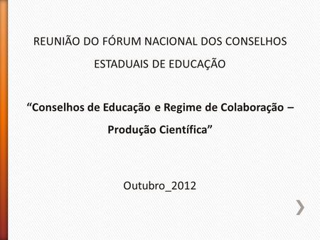 REUNIÃO DO FÓRUM NACIONAL DOS CONSELHOS ESTADUAIS DE EDUCAÇÃO “Conselhos de Educação e Regime de Colaboração – Produção Científica” Outubro_2012.