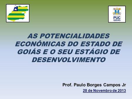 AS POTENCIALIDADES ECONÔMICAS DO ESTADO DE GOIÁS E O SEU ESTÁGIO DE DESENVOLVIMENTO Prof. Paulo Borges Campos Jr 28 de Novembro de 2013.