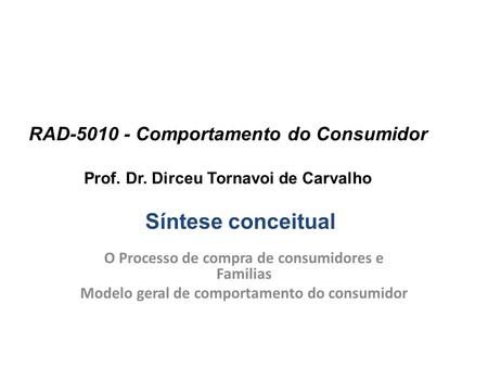 RAD-5010 - Comportamento do Consumidor Prof. Dr. Dirceu Tornavoi de Carvalho O Processo de compra de consumidores e Familias Modelo geral de comportamento.