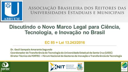 Discutindo o Novo Marco Legal para Ciência, Tecnologia, e Inovação no Brasil EC 85 + Lei 13.243/2016 Dr. Gesil Sampaio Amarante Segundo Coordenador de.