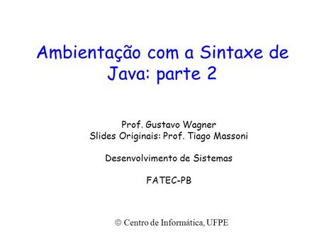 Ambientação com a Sintaxe de Java: parte 2 Prof. Gustavo Wagner Slides Originais: Prof. Tiago Massoni Desenvolvimento de Sistemas FATEC-PB  Centro de.