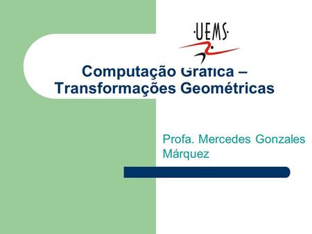 Computação Gráfica – Transformações Geométricas Profa. Mercedes Gonzales Márquez.