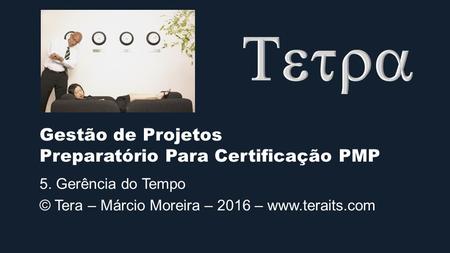 5. Gerência do Tempo © Tera – Márcio Moreira – 2016 – www.teraits.com Gestão de Projetos Preparatório Para Certificação PMP.