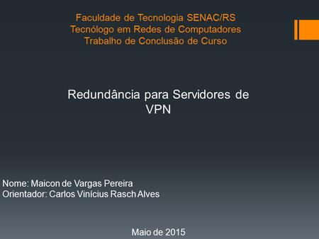 Faculdade de Tecnologia SENAC/RS Tecnólogo em Redes de Computadores Trabalho de Conclusão de Curso Redundância para Servidores de VPN Nome: Maicon de Vargas.