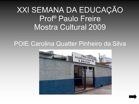 XXI SEMANA DA EDUCAÇÃO Profº Paulo Freire Mostra Cultural 2009 POIE Carolina Quatter Pinheiro da Silva.