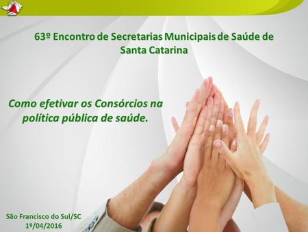 63º Encontro de Secretarias Municipais de Saúde de Santa Catarina São Francisco do Sul/SC 1º/04/2016 Como efetivar os Consórcios na política pública de.