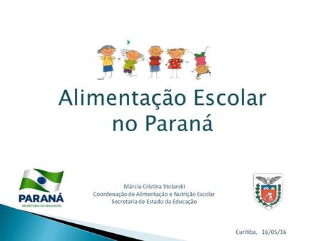  Márcia Cristina Stolarski Coordenação de Alimentação e Nutrição Escolar Secretaria de Estado da Educação Curitiba, 16/05/16 Alimentação Escolar no Paraná.